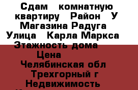 Сдам 1 комнатную квартиру › Район ­ У Магазина Радуга › Улица ­ Карла Маркса › Этажность дома ­ 4 › Цена ­ 9 000 - Челябинская обл., Трехгорный г. Недвижимость » Квартиры аренда   . Челябинская обл.,Трехгорный г.